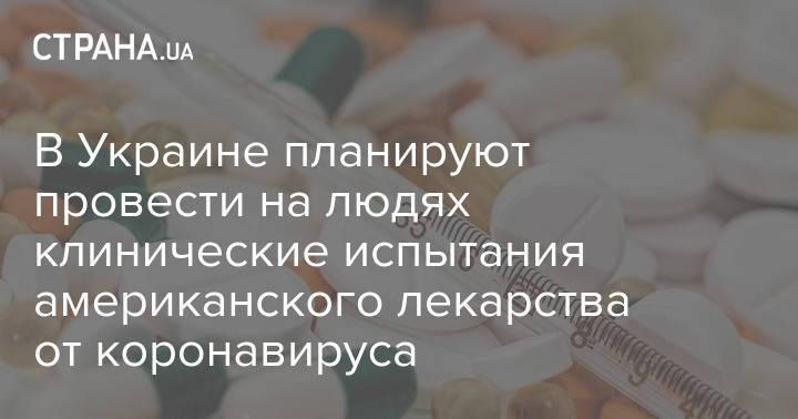 В Украине планируют провести на людях клинические испытания американского лекарства от коронавируса