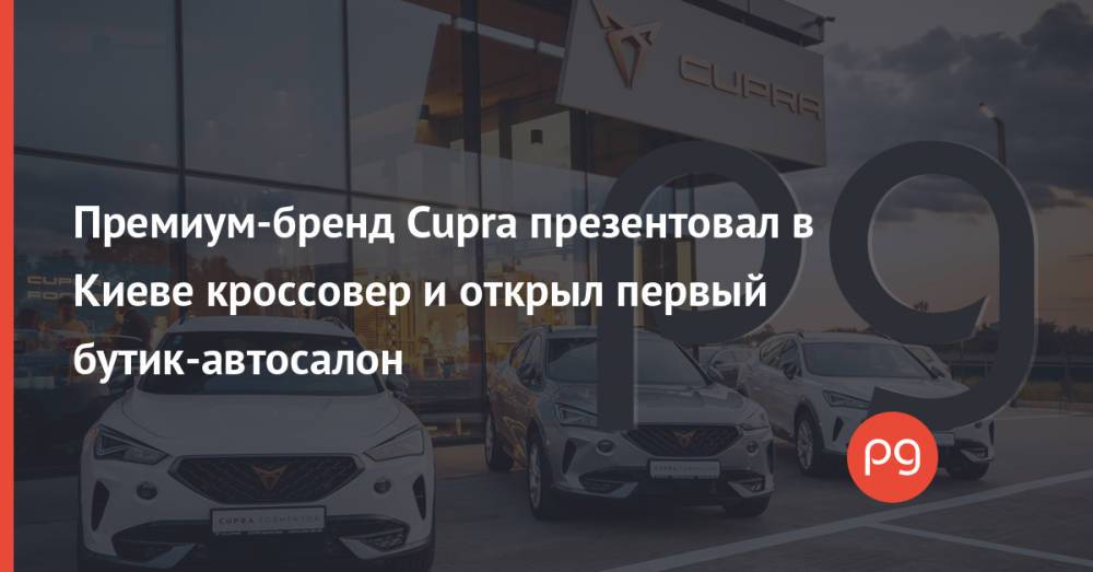 Премиум-бренд Cupra презентовал в Киеве кроссовер и открыл первый бутик-автосалон
