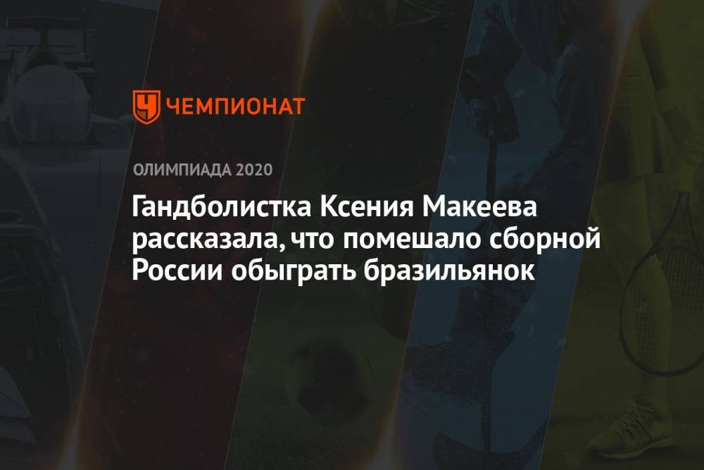 Гандболистка Ксения Макеева рассказала, что помешало сборной России обыграть бразильянок