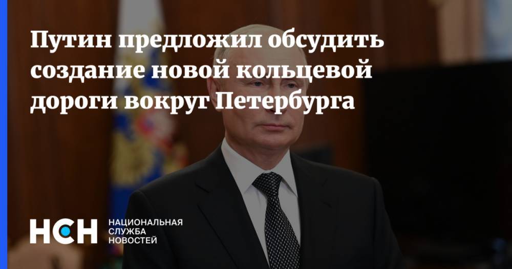 Путин предложил обсудить создание новой кольцевой дороги вокруг Петербурга
