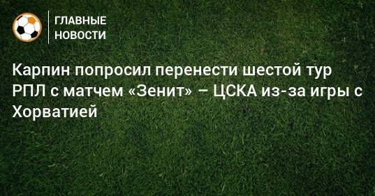 Карпин попросил перенести шестой тур РПЛ с матчем «Зенит» – ЦСКА из-за игры с Хорватией