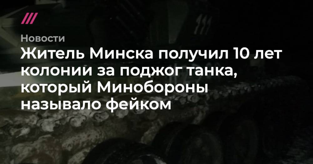 Житель Минска получил 10 лет колонии за поджог танка, который Минобороны называло фейком