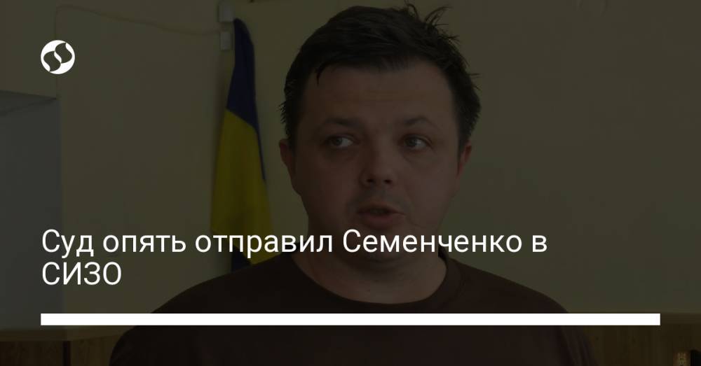 Суд опять отправил Семенченко в СИЗО