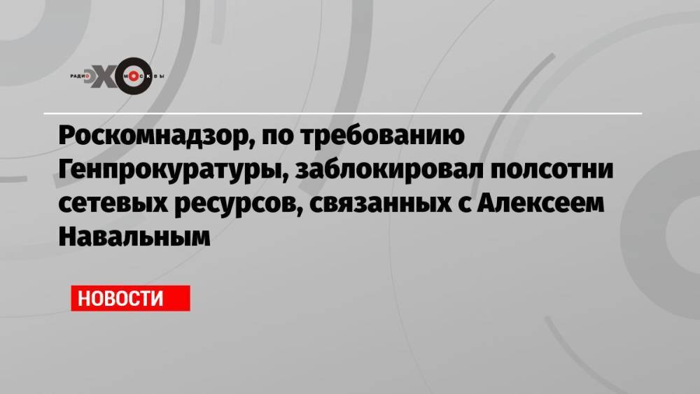 Роскомнадзор, по требованию Генпрокуратуры, заблокировал полсотни сетевых ресурсов, связанных с Алексеем Навальным