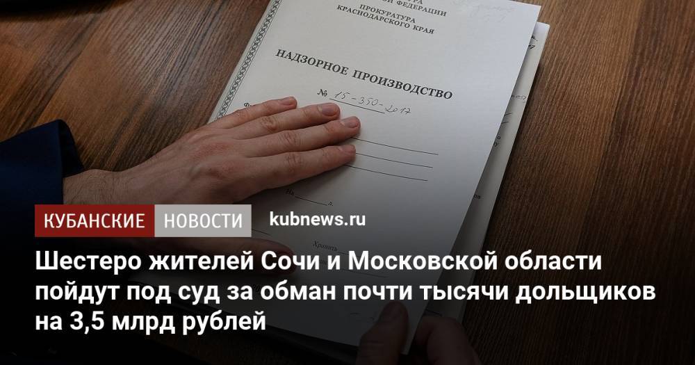 Шестеро жителей Сочи и Московской области пойдут под суд за обман почти тысячи дольщиков на 3,5 млрд рублей