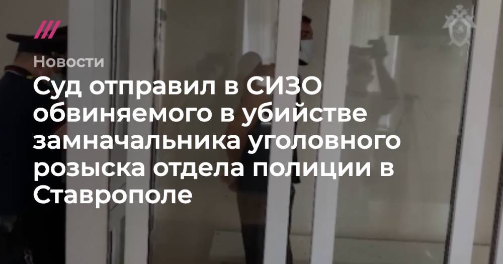 Суд отправил в СИЗО обвиняемого в убийстве замначальника уголовного розыска отдела полиции в Ставрополе