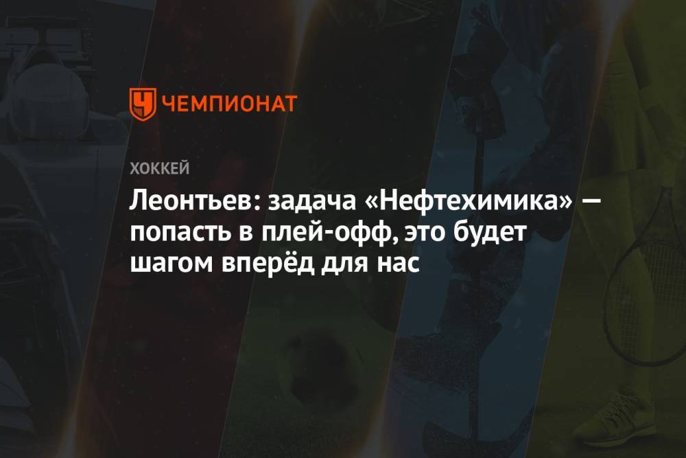 Леонтьев: задача «Нефтехимика» — попасть в плей-офф, это будет шагом вперёд для нас
