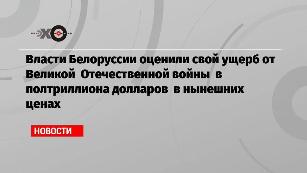 Власти Белоруссии оценили свой ущерб от Великой Отечественной войны в полтриллиона долларов в нынешних ценах