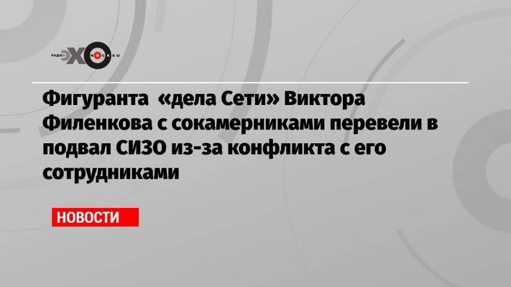 Фигуранта «дела Сети» Виктора Филенкова с сокамерниками перевели в подвал СИЗО из-за конфликта с его сотрудниками