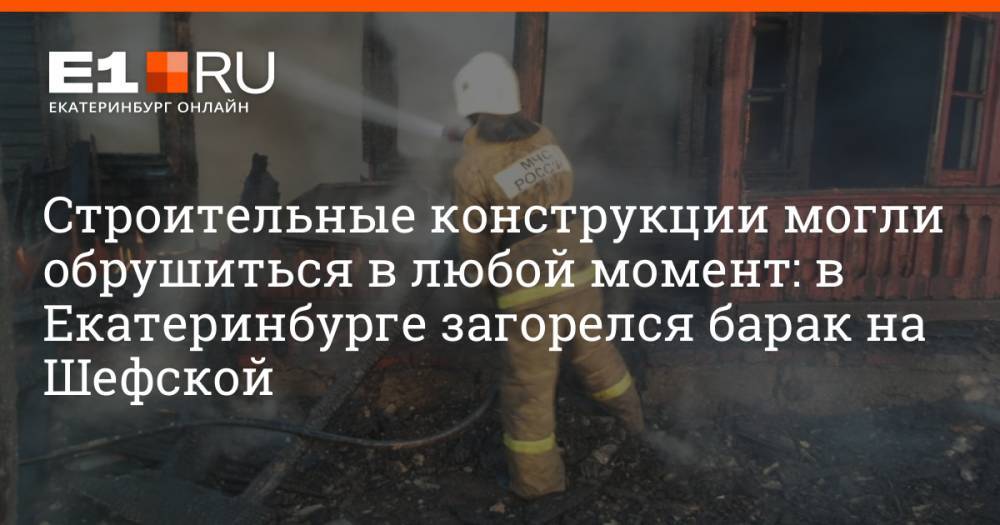 Строительные конструкции могли обрушиться в любой момент: в Екатеринбурге загорелся барак на Шефской