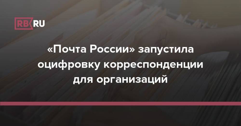 «Почта России» запустила оцифровку корреспонденции для организаций