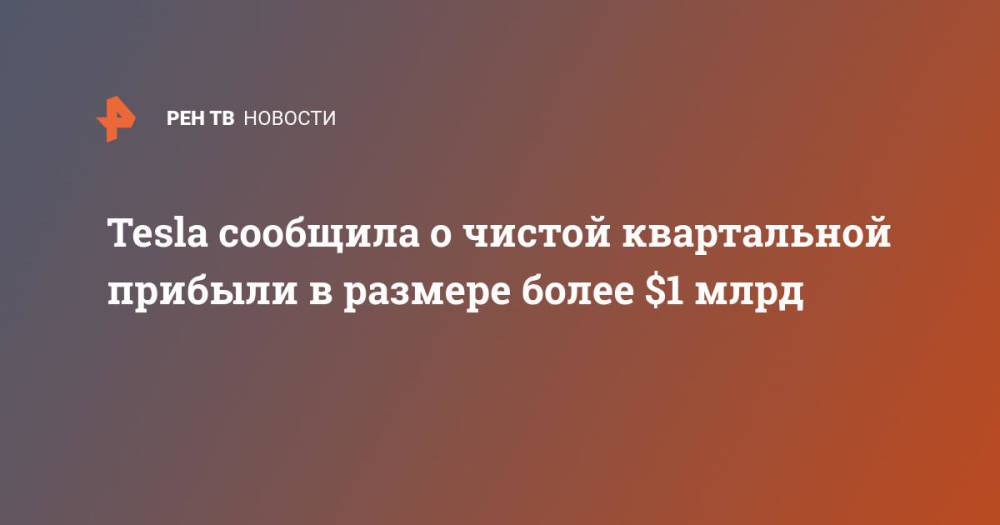 Tesla сообщила о чистой квартальной прибыли в размере более $1 млрд