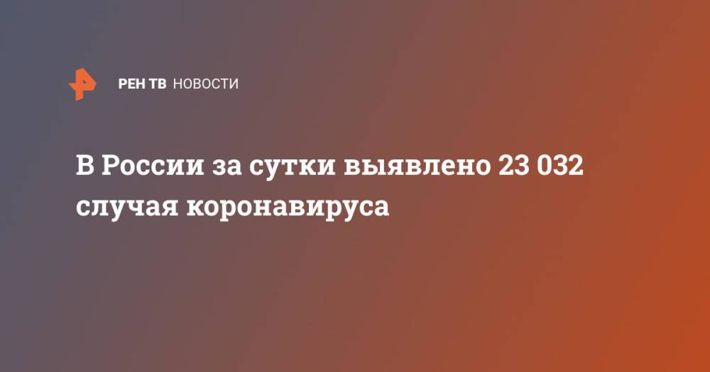 В России за сутки выявлено 23 032 случая коронавируса