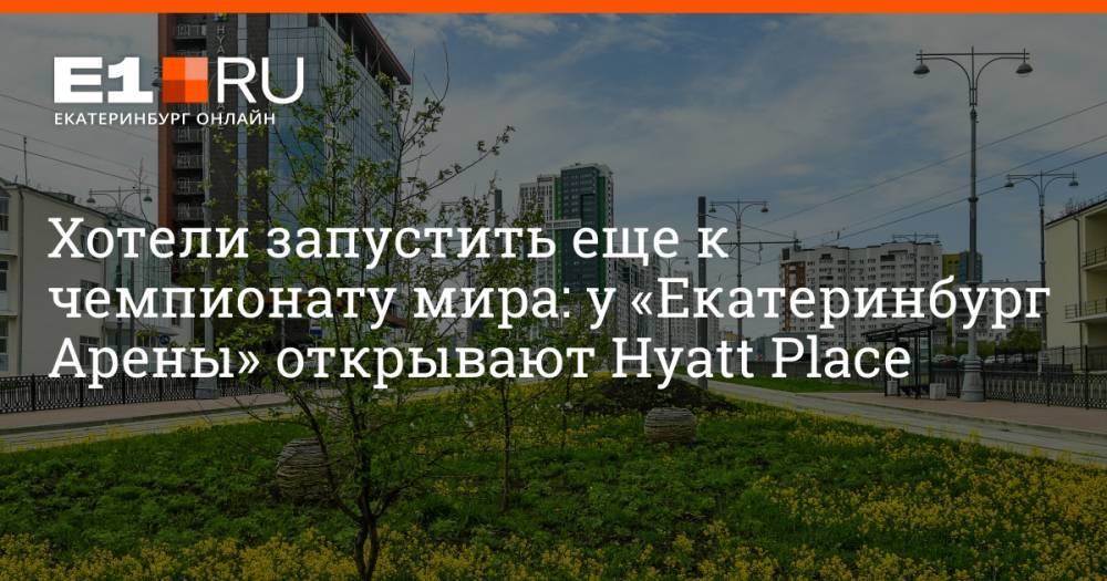 Хотели запустить еще к чемпионату мира: у «Екатеринбург Арены» открывают Hyatt Place