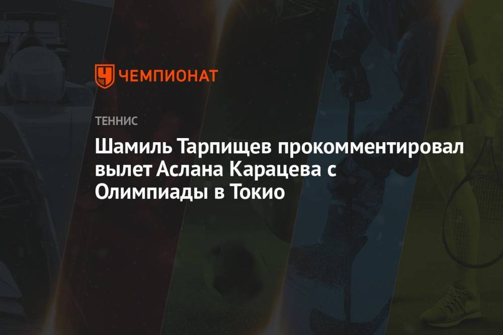 Шамиль Тарпищев прокомментировал вылет Аслана Карацева с Олимпиады в Токио