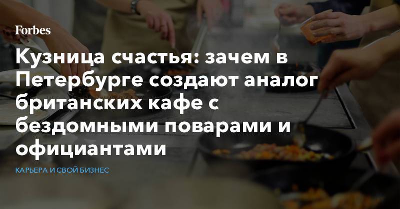 Кузница счастья: зачем в Петербурге создают аналог британских кафе с бездомными поварами и официантами