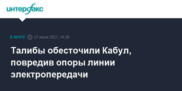 Талибы обесточили Кабул, повредив опоры линии электропередачи