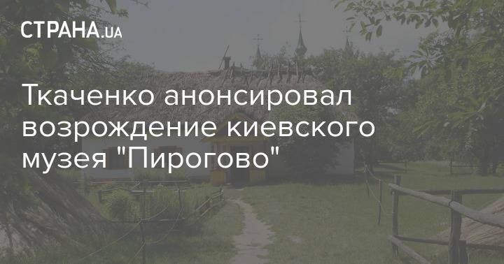 Ткаченко анонсировал возрождение киевского музея "Пирогово"