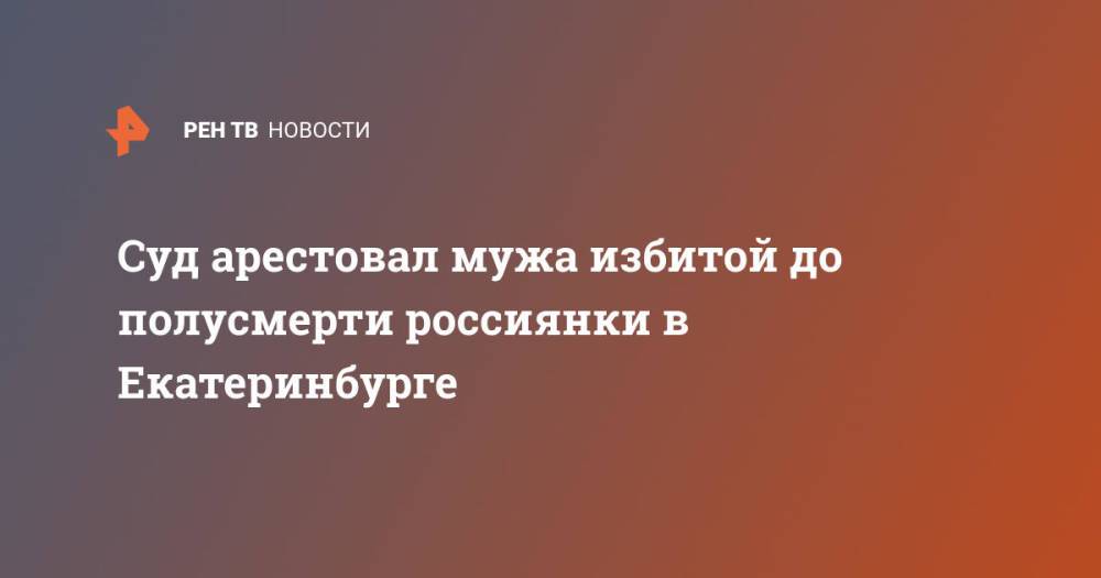 Суд арестовал мужа избитой до полусмерти россиянки в Екатеринбурге