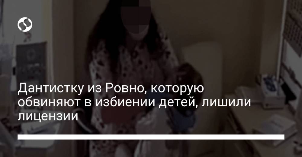 Дантистку из Ровно, которую обвиняют в избиении детей, лишили лицензии