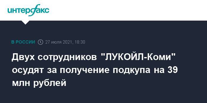 Двух сотрудников "ЛУКОЙЛ-Коми" осудят за получение подкупа на 39 млн рублей