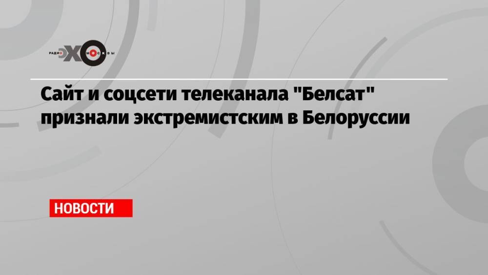 Сайт и соцсети телеканала «Белсат» признали экстремистским в Белоруссии