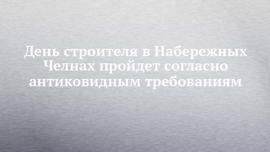 День строителя в Набережных Челнах пройдет согласно антиковидным требованиям