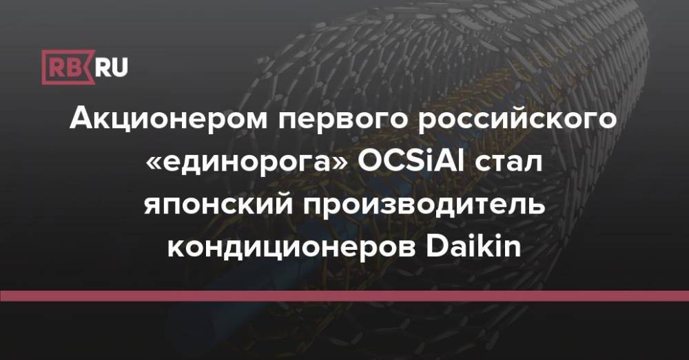 Акционером первого российского «единорога» OCSiAl стал японский производитель кондиционеров Daikin