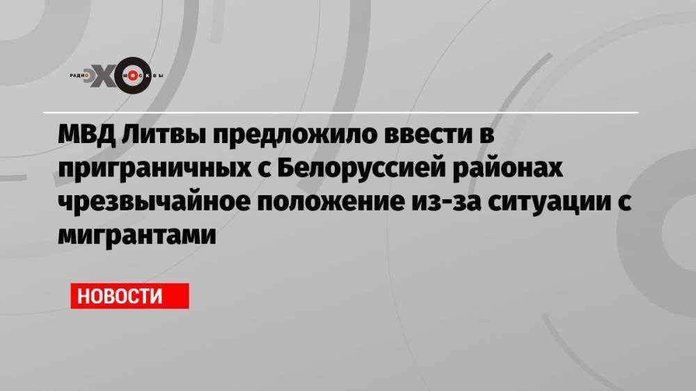 МВД Литвы предложило ввести в приграничных с Белоруссией районах чрезвычайное положение из-за ситуации с мигрантами