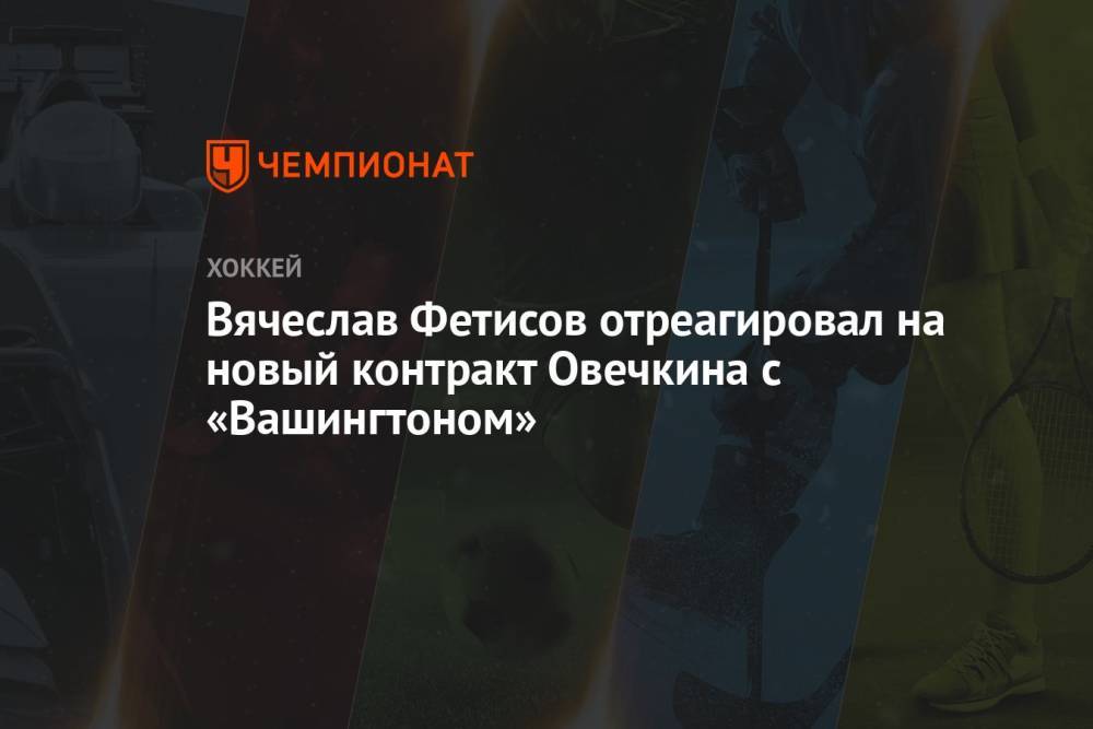 Вячеслав Фетисов отреагировал на новый контракт Овечкина с «Вашингтоном»