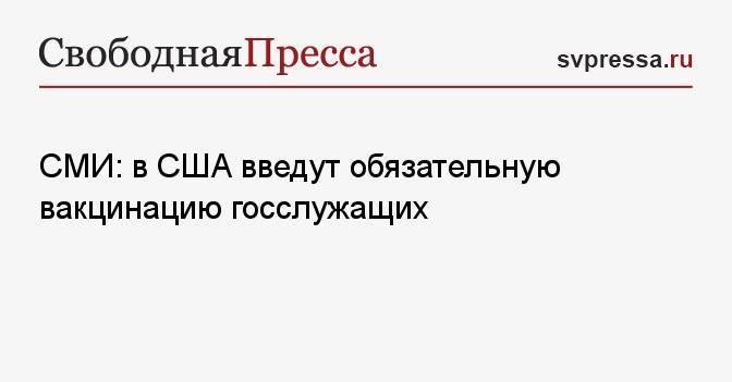 СМИ: в США введут обязательную вакцинацию госслужащих