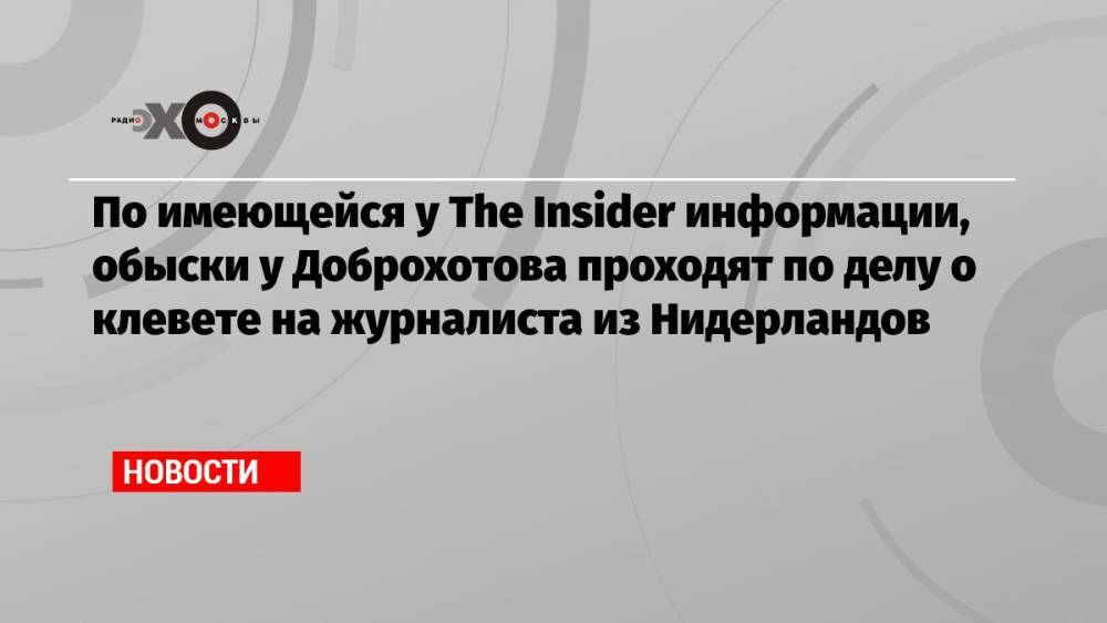 По имеющейся у The Insider информации, обыски у Доброхотова проходят по делу о клевете на журналиста из Нидерландов