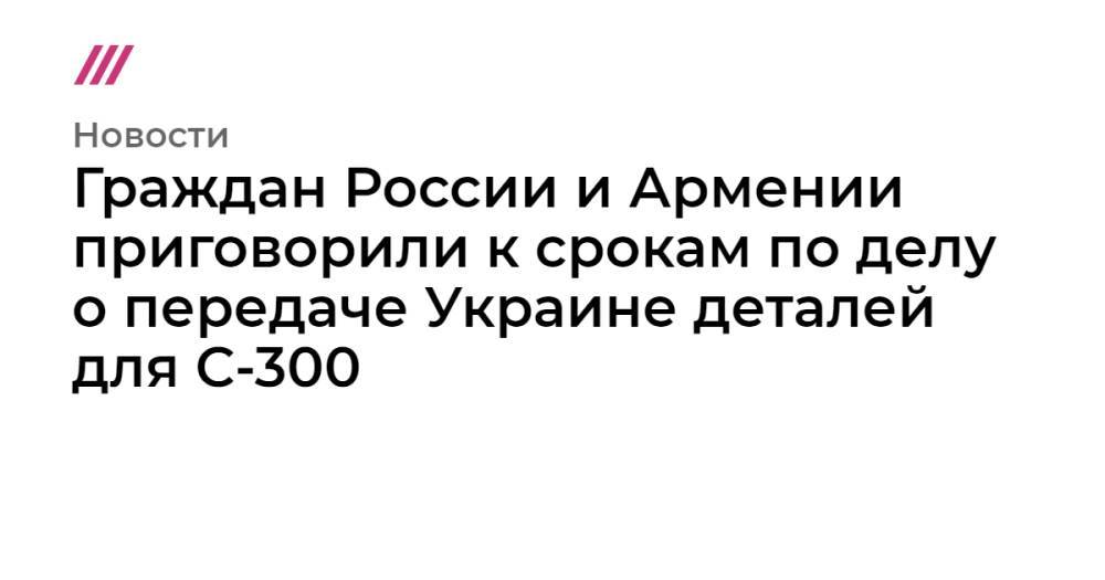 Граждан России и Армении приговорили к срокам по делу о передаче Украине деталей для С-300