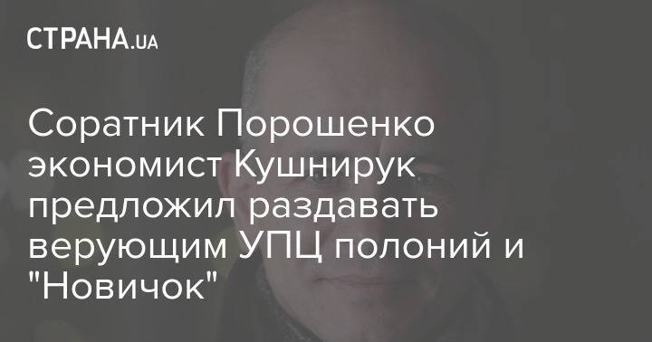 Соратник Порошенко экономист Кушнирук предложил раздавать верующим УПЦ полоний и "Новичок"