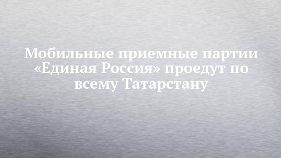 Мобильные приемные партии «Единая Россия» проедут по всему Татарстану