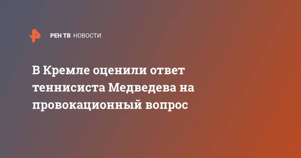 В Кремле оценили ответ теннисиста Медведева на провокационный вопрос
