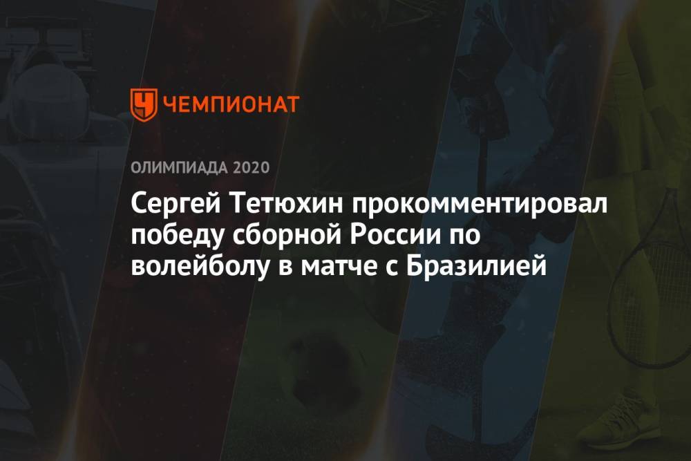 Сергей Тетюхин прокомментировал победу сборной России по волейболу в матче с Бразилией