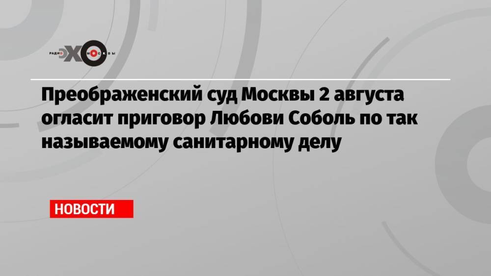 Преображенский суд Москвы 2 августа огласит приговор Любови Соболь по так называемому санитарному делу