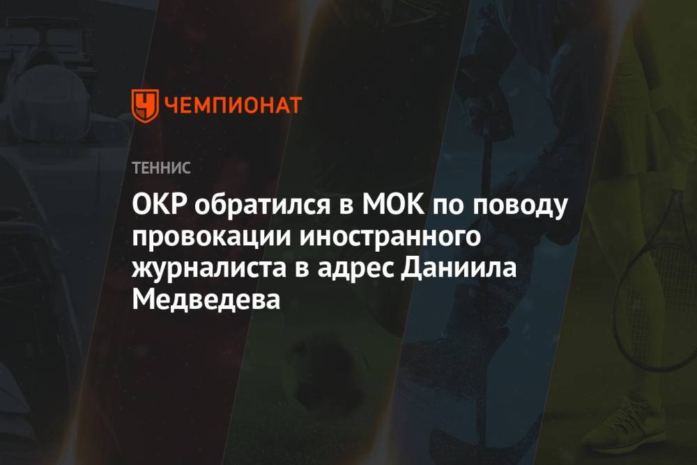 ОКР обратился в МОК по поводу провокации иностранного журналиста в адрес Даниила Медведева на ОИ-2021