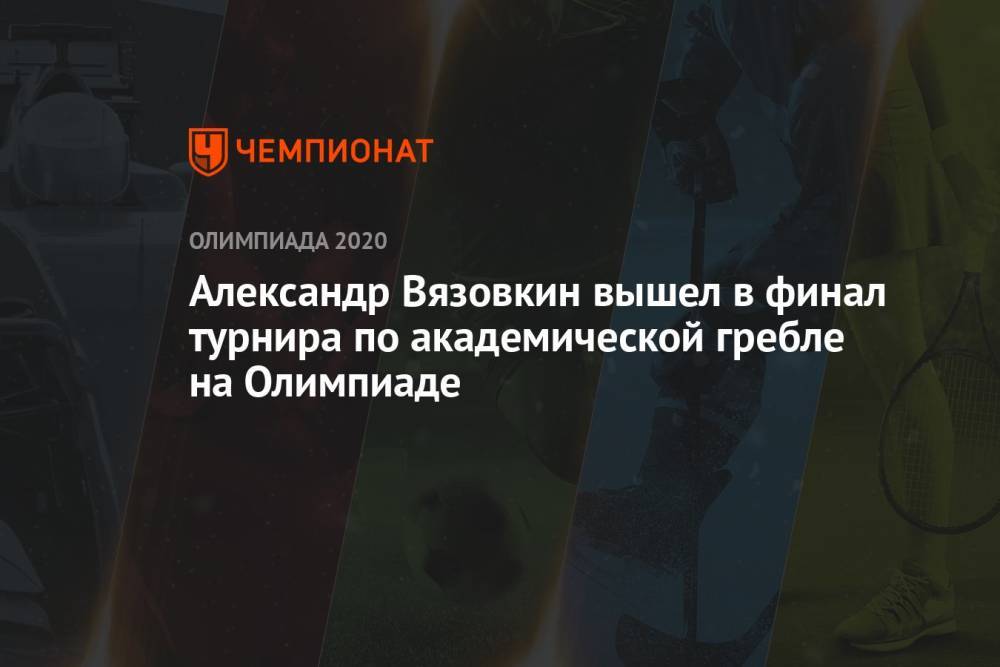 Александр Вязовкин вышел в финал турнира по академической гребле на Олимпиаде