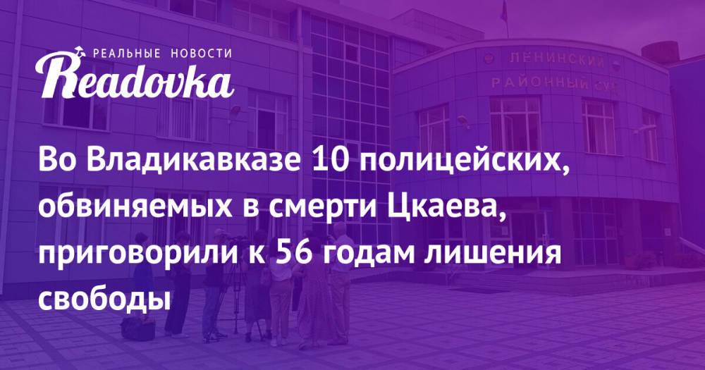 Во Владикавказе 10 полицейских, обвиняемых в смерти Цкаева, приговорили к 56 годам лишения свободы