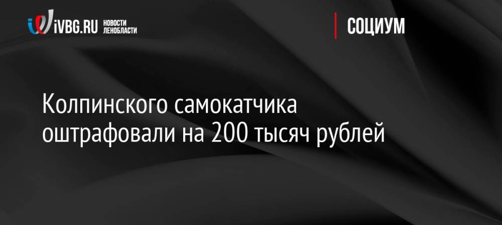 Колпинского самокатчика оштрафовали на 200 тысяч рублей
