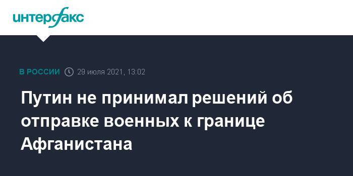 Путин не принимал решений об отправке военных к границе Афганистана