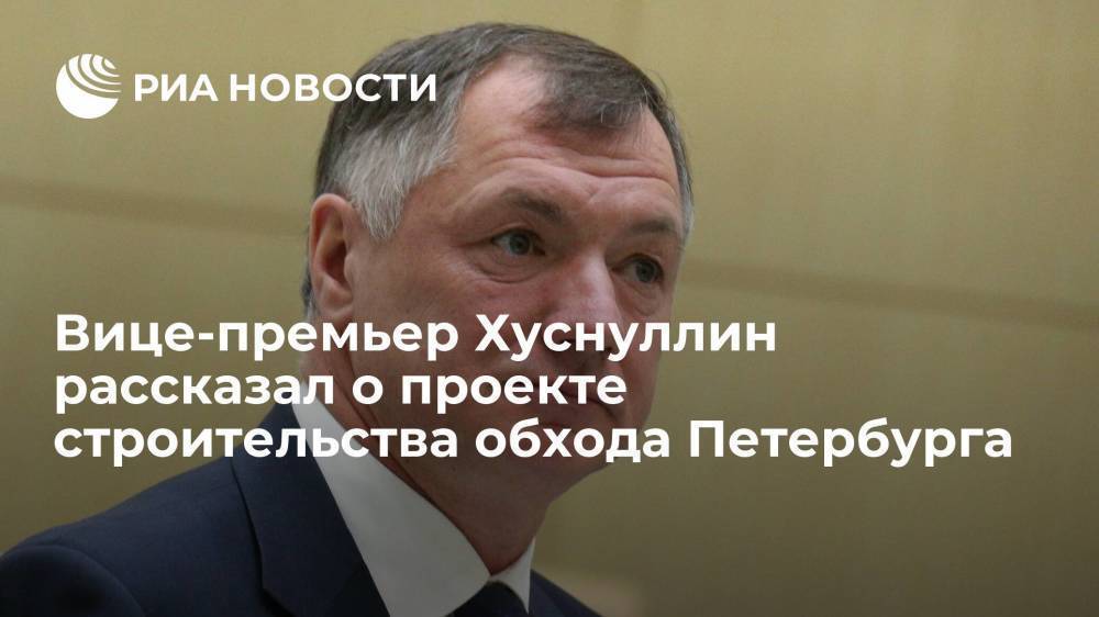 Вице-премьер Хуснуллин: решение по строительству обхода Петербурга примут в течение пары месяцев