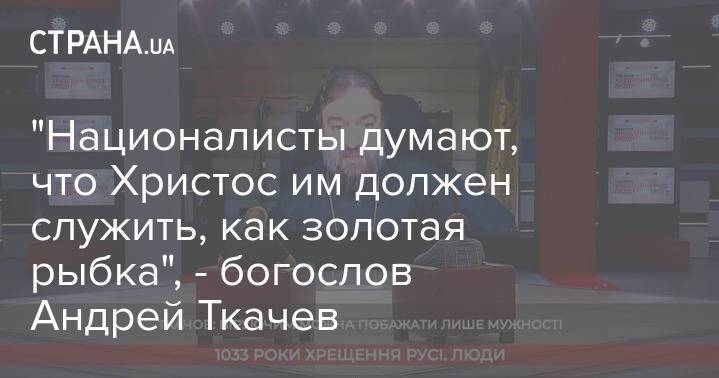 "Националисты думают, что Христос им должен служить, как золотая рыбка", - богослов Андрей Ткачев