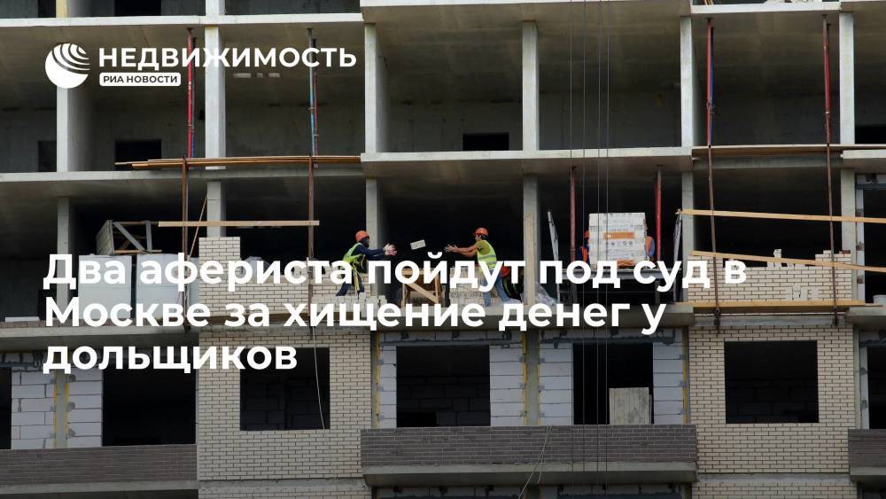 Два афериста пойдут под суд в Москве за хищение денег у дольщиков