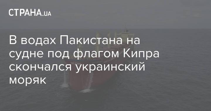 В водах Пакистана на судне под флагом Кипра скончался украинский моряк