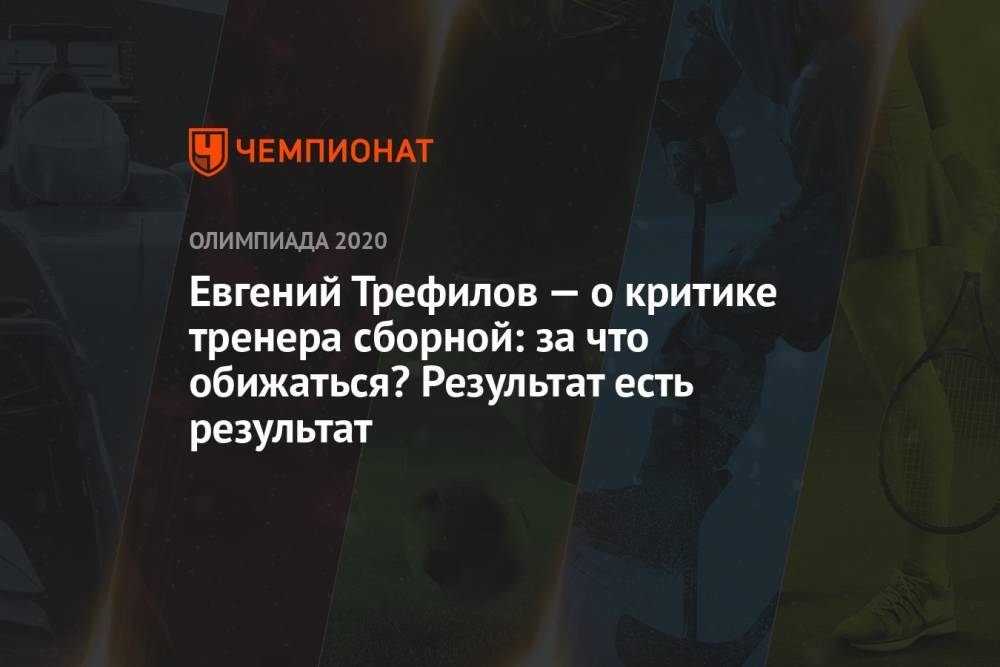 Евгений Трефилов — о критике тренера сборной: за что обижаться? Результат есть результат