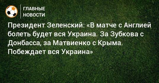 Президент Зеленский: «В матче с Англией болеть будет вся Украина. За Зубкова с Донбасса, за Матвиенко с Крыма. Побеждает вся Украина»