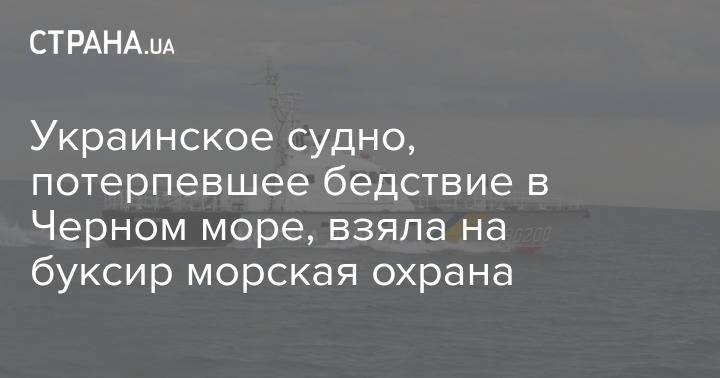 Украинское судно, потерпевшее бедствие в Черном море, взяла на буксир морская охрана
